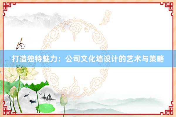 打造独特魅力：公司文化墙设计的艺术与策略